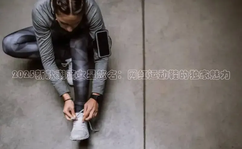 2025新款潮流女星签名：网红运动鞋的独家魅力