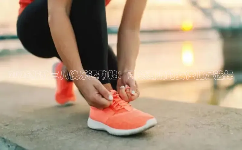 2025新款三八快乐运动鞋：引领潮流的女性健足选择